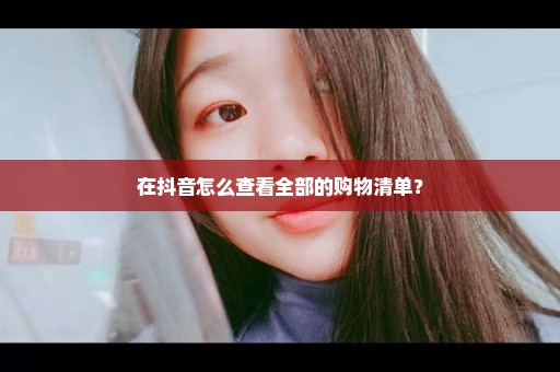 在抖音怎么查看全部的购物清单？