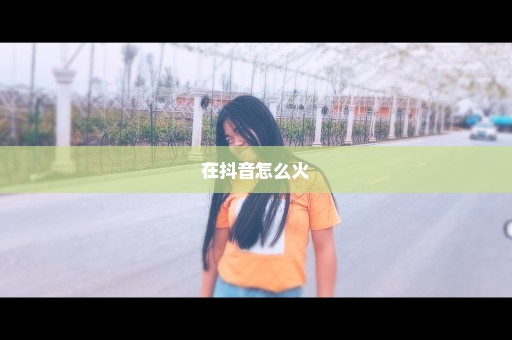 在抖音怎么火