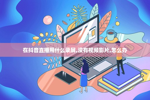 在抖音直播用什么录屏,没有视频影片,怎么办