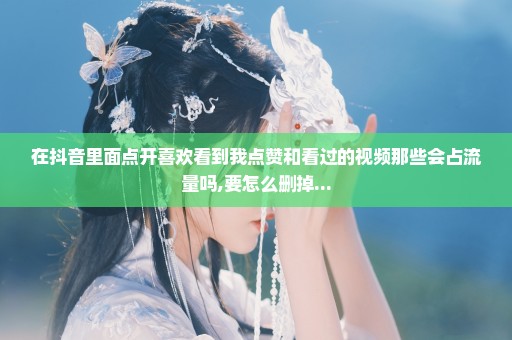 在抖音里面点开喜欢看到我点赞和看过的视频那些会占流量吗,要怎么删掉...