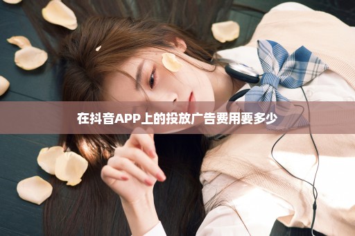 在抖音APP上的投放广告费用要多少