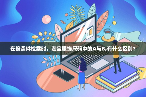 在按条件检索时，淘宝服饰尺码中的A与B,有什么区别？