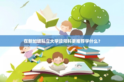 在新加坡私立大学读预科更推荐学什么？