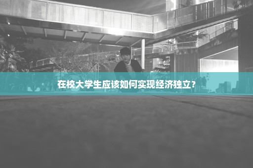 在校大学生应该如何实现经济独立？