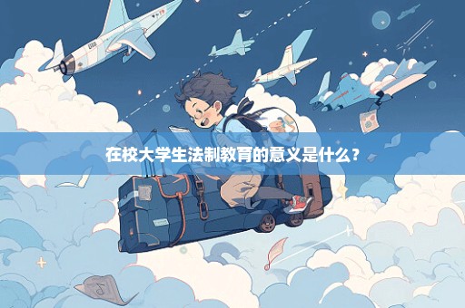 在校大学生法制教育的意义是什么？