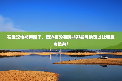 在武汉快被烤熟了，周边有没有哪些避暑胜地可以让我脱离热海？