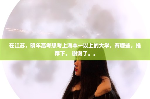 在江苏，明年高考想考上海本一以上的大学，有哪些，推荐下。 谢谢了。。