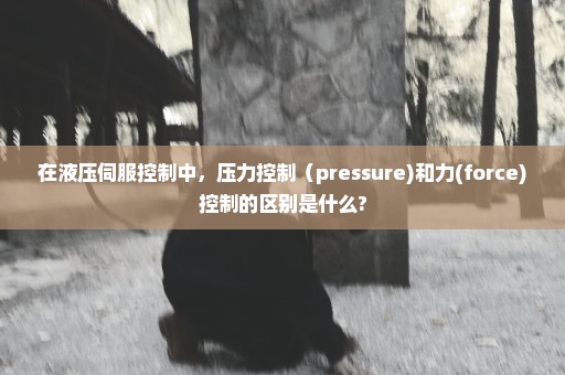 在液压伺服控制中，压力控制（pressure)和力(force)控制的区别是什么?