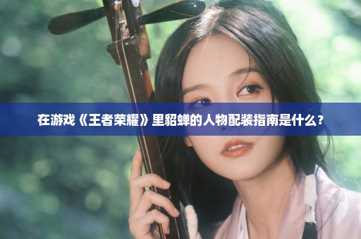 在游戏《王者荣耀》里貂蝉的人物配装指南是什么？