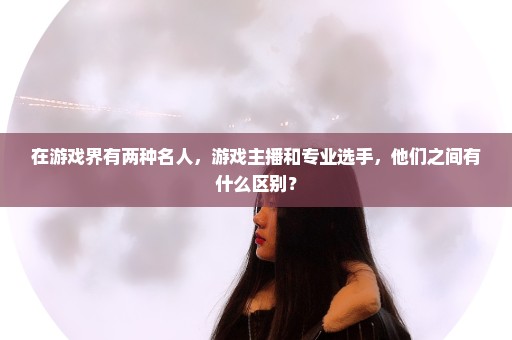 在游戏界有两种名人，游戏主播和专业选手，他们之间有什么区别？