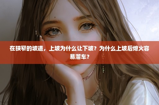 在狭窄的坡道，上坡为什么让下坡？为什么上坡后熄火容易溜车？