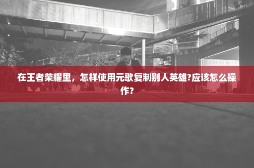 在王者荣耀里，怎样使用元歌复制别人英雄?应该怎么操作？