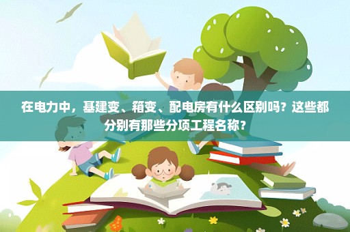 在电力中，基建变、箱变、配电房有什么区别吗？这些都分别有那些分项工程名称？