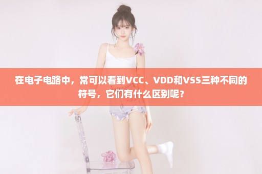 在电子电路中，常可以看到VCC、VDD和VSS三种不同的符号，它们有什么区别呢？