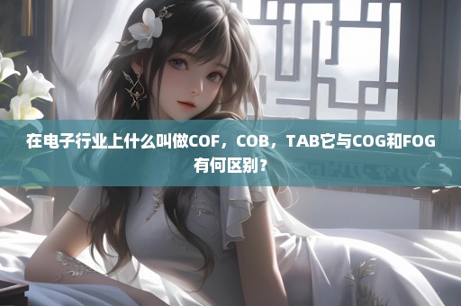 在电子行业上什么叫做COF，COB，TAB它与COG和FOG有何区别？