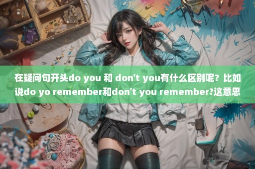 在疑问句开头do you 和 don't you有什么区别呢？比如说do yo remember和don't you remember?这意思一样吗