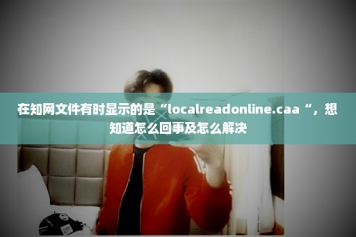 在知网文件有时显示的是“localreadonline.caa“，想知道怎么回事及怎么解决