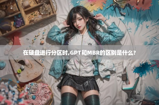 在硬盘进行分区时,GPT和MBR的区别是什么?