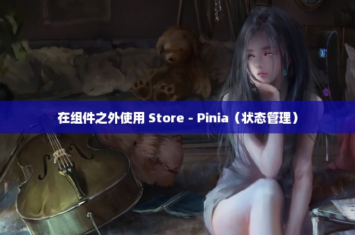 在组件之外使用 Store - Pinia（状态管理）