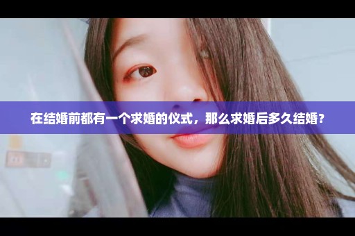 在结婚前都有一个求婚的仪式，那么求婚后多久结婚？