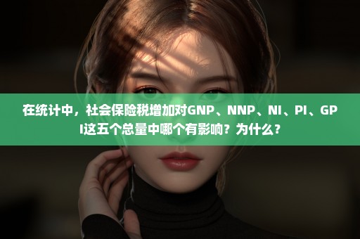 在统计中，社会保险税增加对GNP、NNP、NI、PI、GPI这五个总量中哪个有影响？为什么？