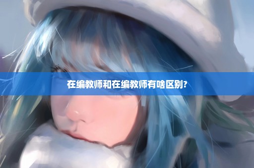 在编教师和在编教师有啥区别?