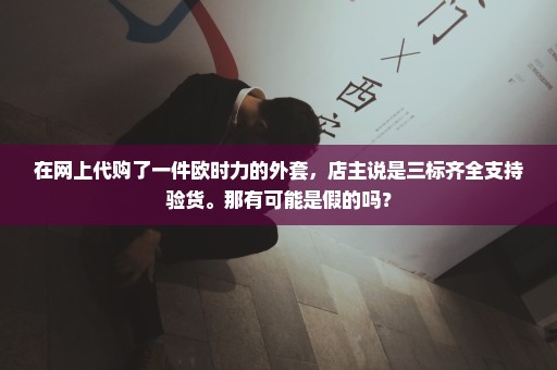 在网上代购了一件欧时力的外套，店主说是三标齐全支持验货。那有可能是假的吗？