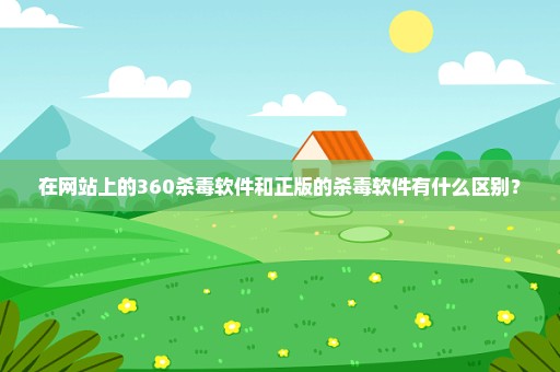 在网站上的360杀毒软件和正版的杀毒软件有什么区别？