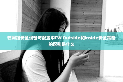 在网络安全设备与配置中FW Outside和inside安全策略的区别是什么