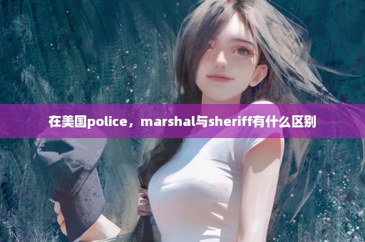 在美国police，marshal与sheriff有什么区别