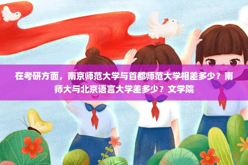 在考研方面，南京师范大学与首都师范大学相差多少？南师大与北京语言大学差多少？文学院