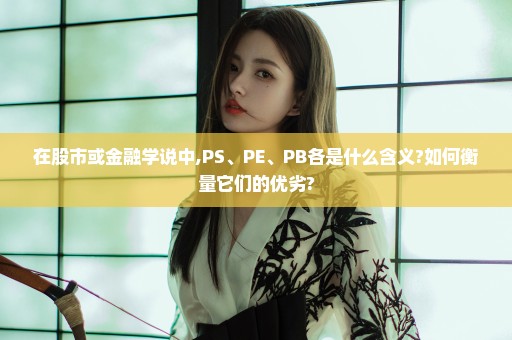 在股市或金融学说中,PS、PE、PB各是什么含义?如何衡量它们的优劣?