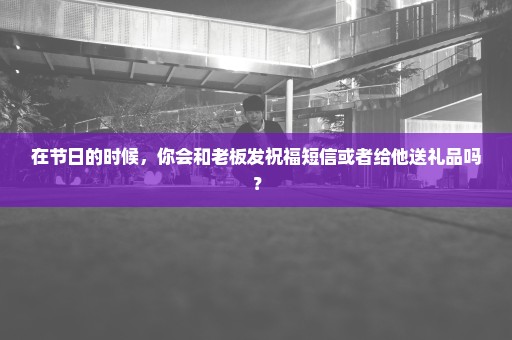 在节日的时候，你会和老板发祝福短信或者给他送礼品吗？