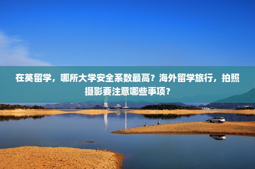 在英留学，哪所大学安全系数最高？海外留学旅行，拍照摄影要注意哪些事项？