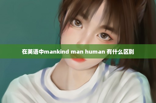 在英语中mankind man human 有什么区别