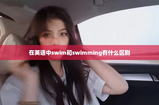 在英语中swim和swimming有什么区别