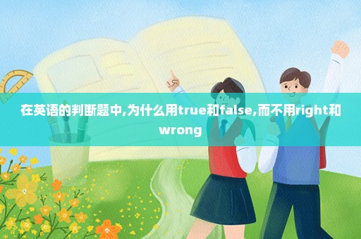 在英语的判断题中,为什么用true和false,而不用right和wrong