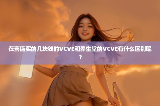 在药店买的几块钱的VCVE和养生堂的VCVE有什么区别呢？