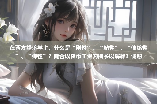 在西方经济学上，什么是“刚性”、“粘性”、“伸缩性”、“弹性”？能否以货币工资为例予以解释？谢谢