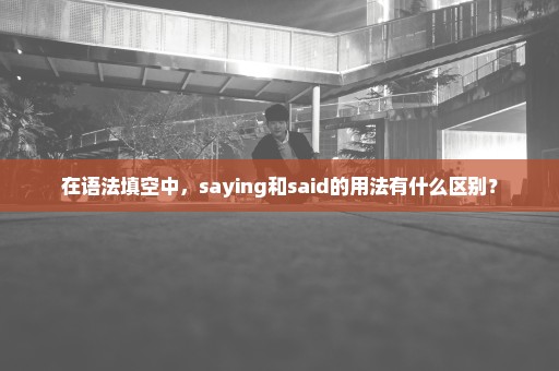 在语法填空中，saying和said的用法有什么区别？