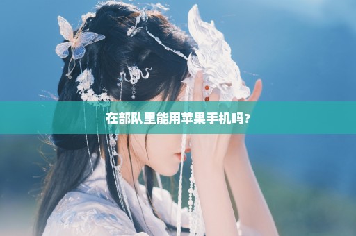 在部队里能用苹果手机吗？