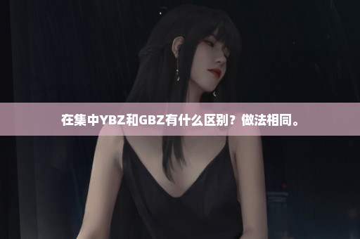 在集中YBZ和GBZ有什么区别？做法相同。