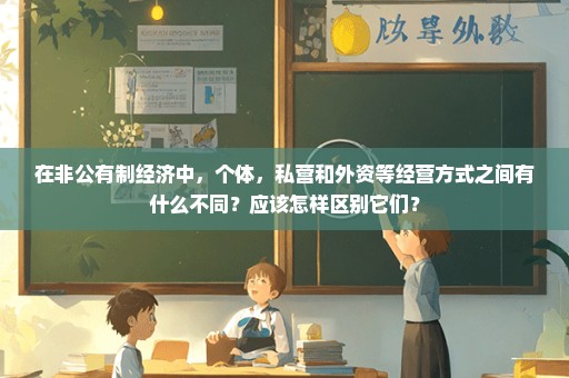 在非公有制经济中，个体，私营和外资等经营方式之间有什么不同？应该怎样区别它们？