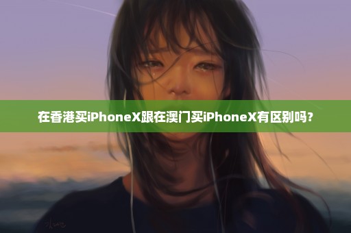 在香港买iPhoneX跟在澳门买iPhoneX有区别吗？