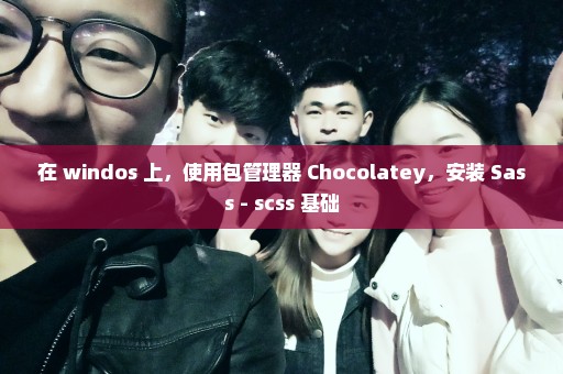 在 windos 上，使用包管理器 Chocolatey，安装 Sass - scss 基础