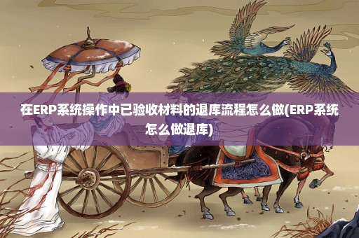 在ERP系统操作中已验收材料的退库流程怎么做(ERP系统怎么做退库)