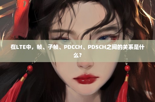 在LTE中，帧、子帧、PDCCH、PDSCH之间的关系是什么？