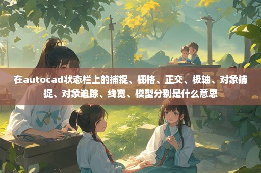 在autocad状态栏上的捕捉、栅格、正交、极轴、对象捕捉、对象追踪、线宽、模型分别是什么意思