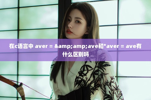 在c语言中 aver = &ave和*aver = ave有什么区别吗