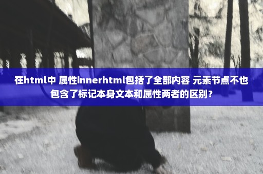 在html中 属性innerhtml包括了全部内容 元素节点不也包含了标记本身文本和属性两者的区别？